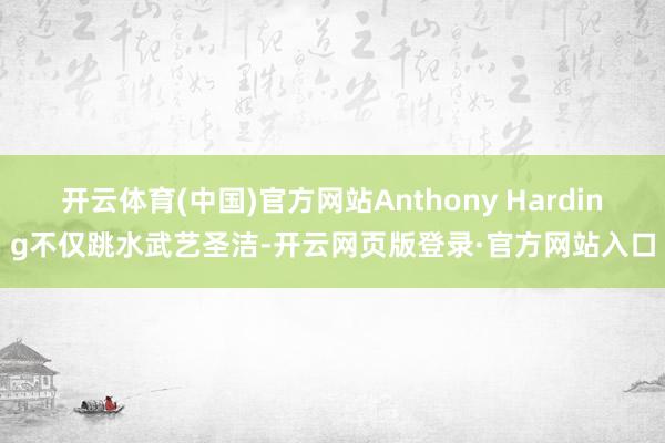 开云体育(中国)官方网站Anthony Harding不仅跳水武艺圣洁-开云网页版登录·官方网站入口