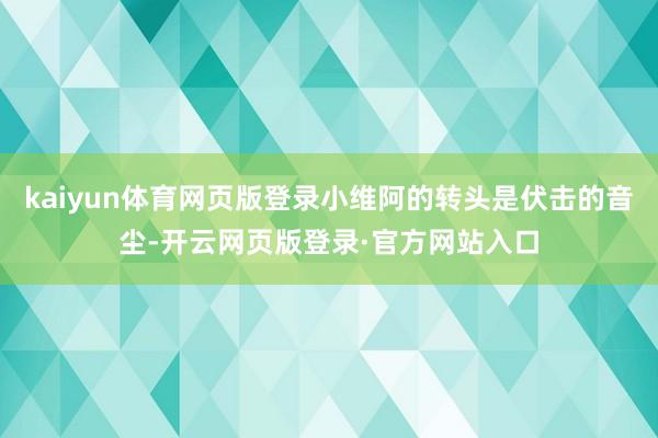 kaiyun体育网页版登录小维阿的转头是伏击的音尘-开云网页版登录·官方网站入口