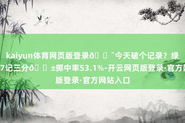 kaiyun体育网页版登录🎯今天破个记录？绿军半场17记三分😱掷中率53.1%-开云网页版登录·官方网站入口