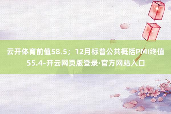 云开体育前值58.5；12月标普公共概括PMI终值55.4-开云网页版登录·官方网站入口