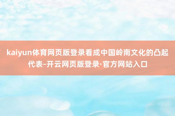 kaiyun体育网页版登录看成中国岭南文化的凸起代表-开云网页版登录·官方网站入口